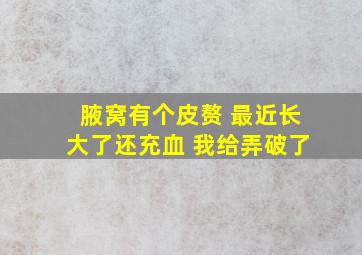 腋窝有个皮赘 最近长大了还充血 我给弄破了